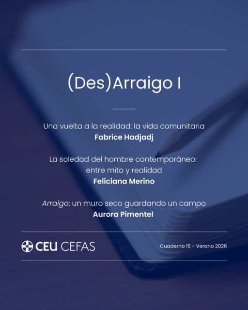 🆕 Cuadernos CEFAS | Verano 2026

El 1️⃣6️⃣ Cuaderno CEFAS recoge las ponencias de Fabrice Hadjadj, Feliciana Merino y Aurora Pimentel en la jornada (Des)Arraigo que celebramos junto a la @uchceu.

Este cuaderno incluye la presentación por parte del profesor de la Universidad CEU Cardenal Herrera, Juan Carlos Valderrama, y los textos "Una vuelta a la realidad: la vida comunitaria" del filósofo y escritor Fabrice Hadjadj; "La soledad del hombre contemporáneo: entre mito y realidad", de la profesora de la Universidad CEU Cardenal Herrera, Feliciana Merino; y "Arraigo: un muro seco guardando un campo" de la escritora y traductora Aurora Pimentel.